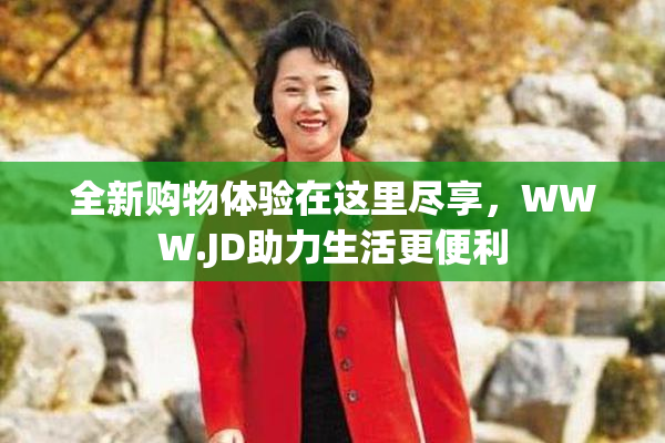 全新购物体验在这里尽享，WWW.JD助力生活更便利