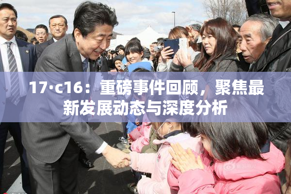 17·c16：重磅事件回顾，聚焦最新发展动态与深度分析