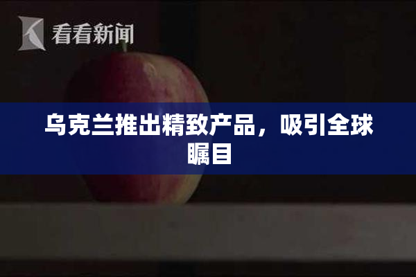 乌克兰推出精致产品，吸引全球瞩目