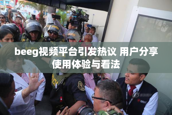 beeg视频平台引发热议 用户分享使用体验与看法