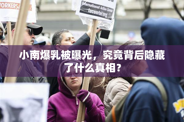 小南爆乳被曝光，究竟背后隐藏了什么真相？