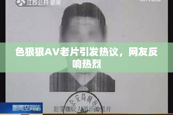 色狠狠AV老片引发热议，网友反响热烈