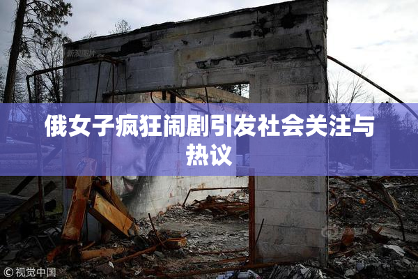 俄女子疯狂闹剧引发社会关注与热议