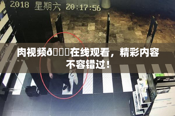 肉视频🔞在线观看，精彩内容不容错过！