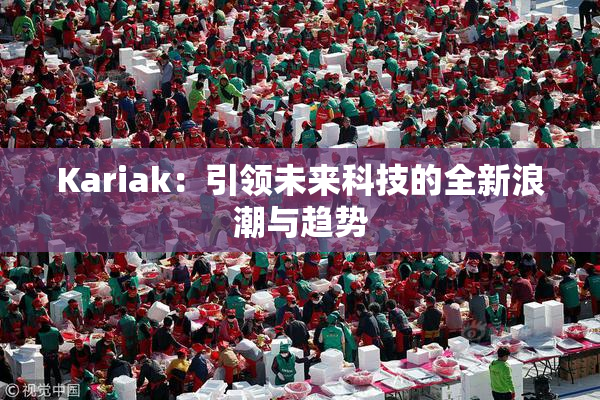 Kariak：引领未来科技的全新浪潮与趋势