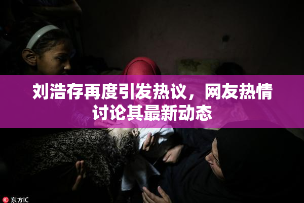 刘浩存再度引发热议，网友热情讨论其最新动态