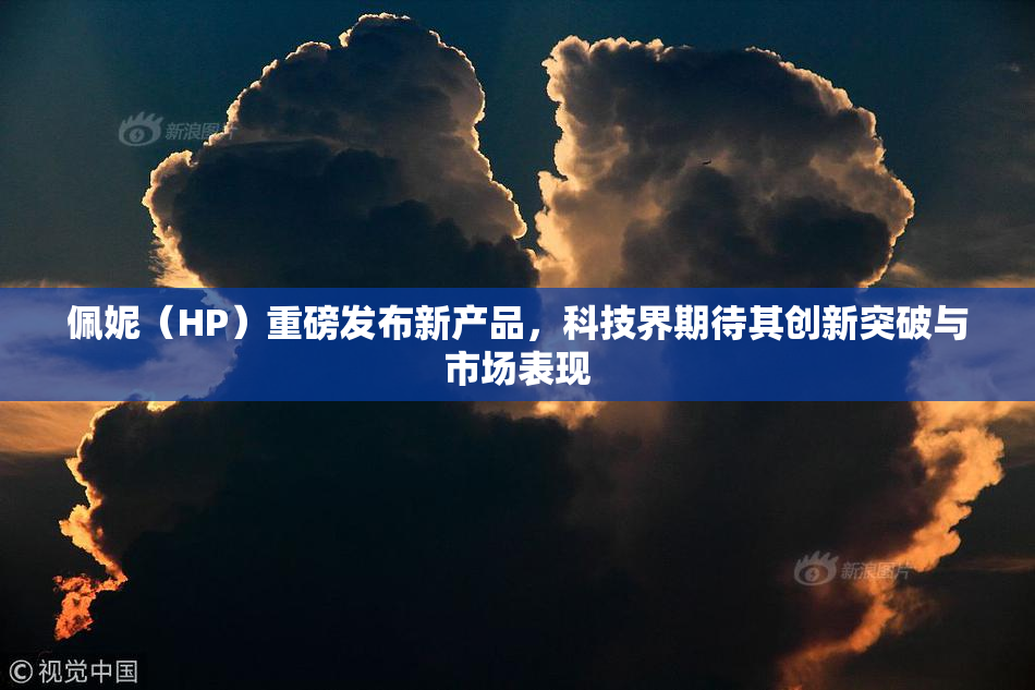 佩妮（HP）重磅发布新产品，科技界期待其创新突破与市场表现