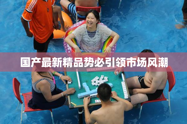 国产最新精品势必引领市场风潮