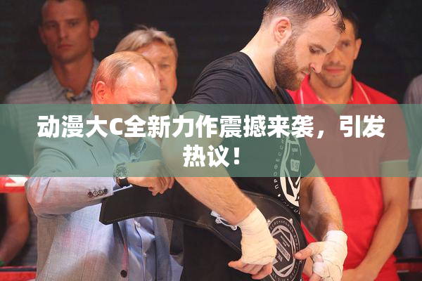 动漫大C全新力作震撼来袭，引发热议！