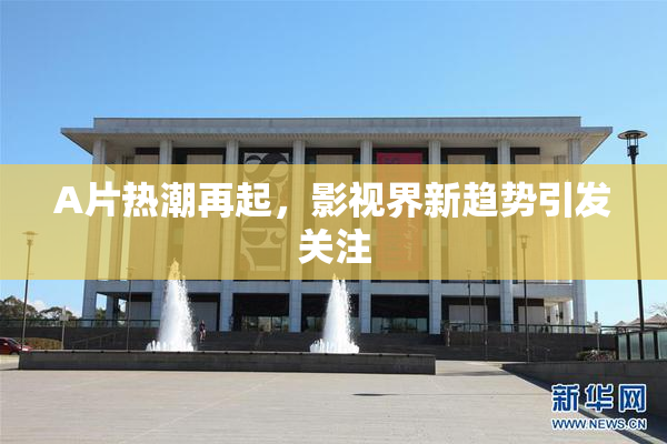 A片热潮再起，影视界新趋势引发关注