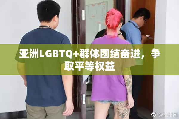 亚洲LGBTQ+群体团结奋进，争取平等权益