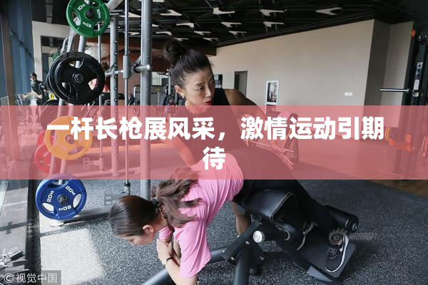 一杆长枪展风采，激情运动引期待