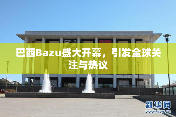 巴西Bazu盛大开幕，引发全球关注与热议