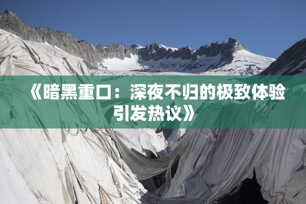 《暗黑重口：深夜不归的极致体验引发热议》
