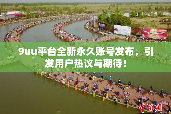 9uu平台全新永久账号发布，引发用户热议与期待！