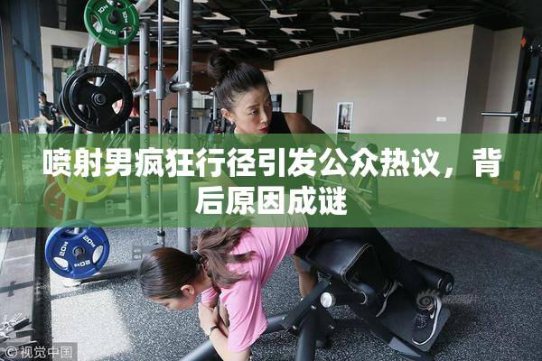 喷射男疯狂行径引发公众热议，背后原因成谜