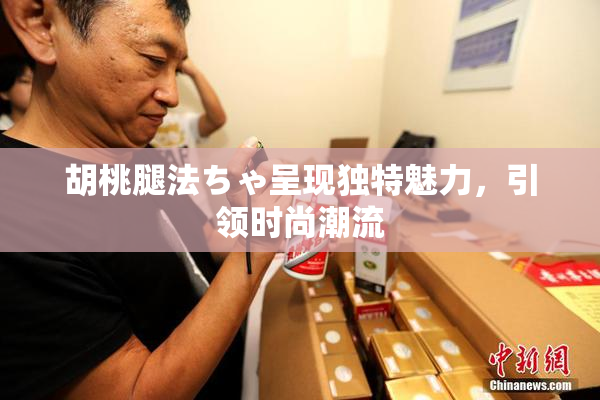 胡桃腿法ちゃ呈现独特魅力，引领时尚潮流