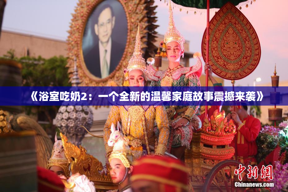《浴室吃奶2：一个全新的温馨家庭故事震撼来袭》