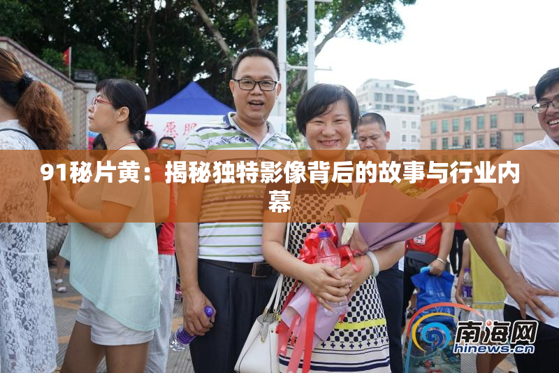 91秘片黄：揭秘独特影像背后的故事与行业内幕