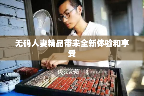 无码人妻精品带来全新体验和享受