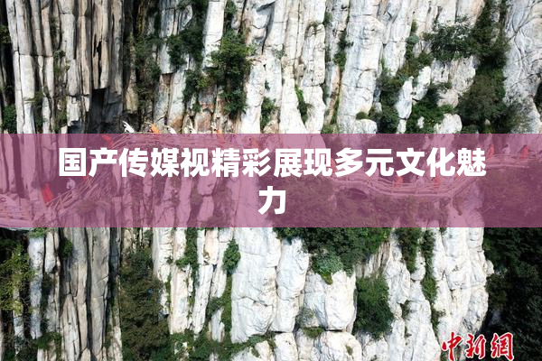 国产传媒视精彩展现多元文化魅力