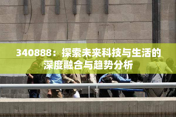 340888：探索未来科技与生活的深度融合与趋势分析