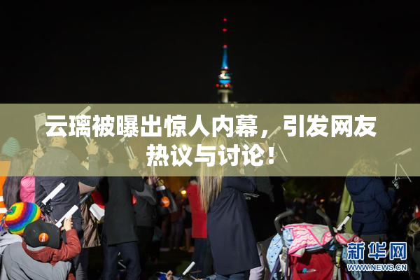 云璃被曝出惊人内幕，引发网友热议与讨论！