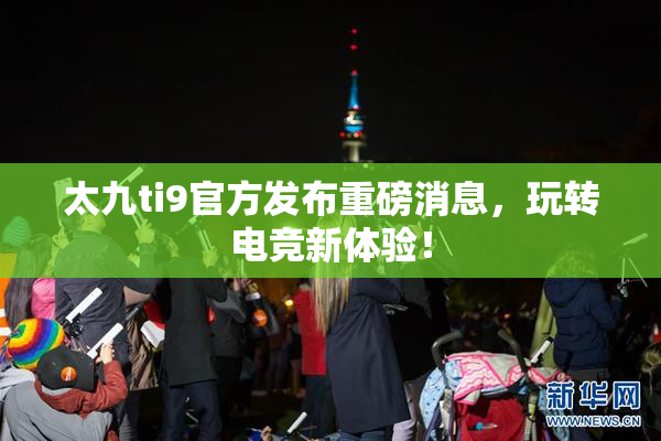 太九ti9官方发布重磅消息，玩转电竞新体验！