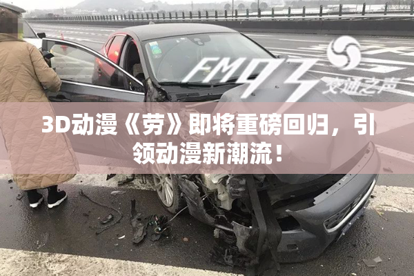 3D动漫《劳》即将重磅回归，引领动漫新潮流！