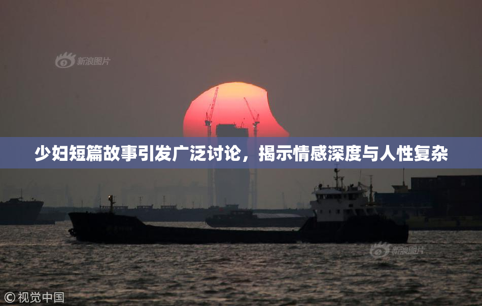 少妇短篇故事引发广泛讨论，揭示情感深度与人性复杂