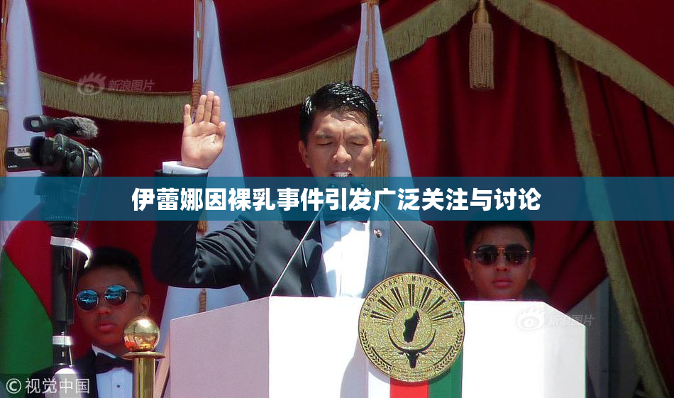 伊蕾娜因裸乳事件引发广泛关注与讨论