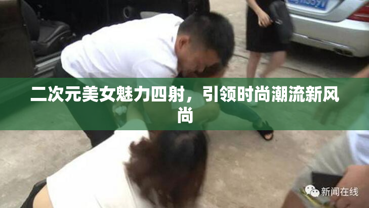 二次元美女魅力四射，引领时尚潮流新风尚
