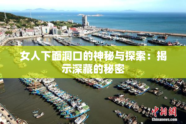 女人下面洞口的神秘与探索：揭示深藏的秘密