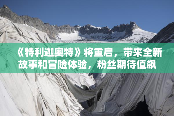 《特利迦奥特》将重启，带来全新故事和冒险体验，粉丝期待值飙升