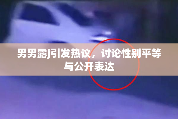 男男露j引发热议，讨论性别平等与公开表达