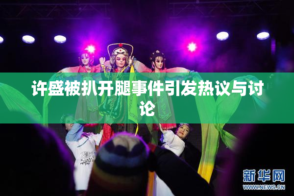 许盛被扒开腿事件引发热议与讨论