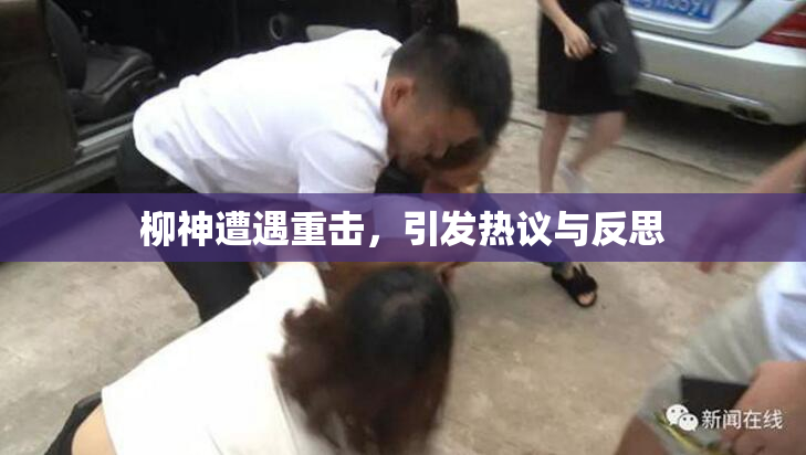 柳神遭遇重击，引发热议与反思