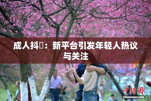 成人抖抈：新平台引发年轻人热议与关注