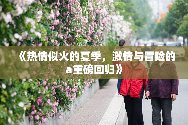 《热情似火的夏季，激情与冒险的a重磅回归》