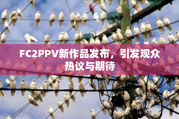 FC2PPV新作品发布，引发观众热议与期待