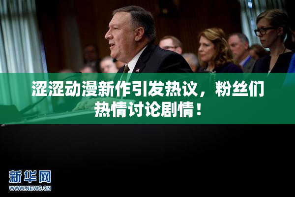 涩涩动漫新作引发热议，粉丝们热情讨论剧情！