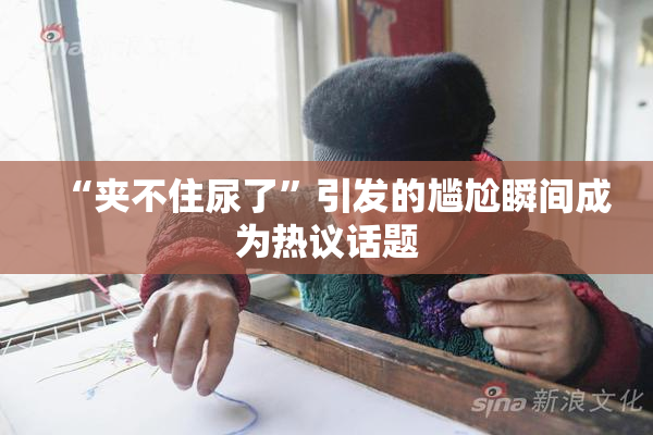 “夹不住尿了”引发的尴尬瞬间成为热议话题