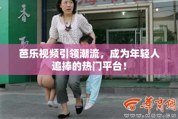芭乐视频引领潮流，成为年轻人追捧的热门平台！