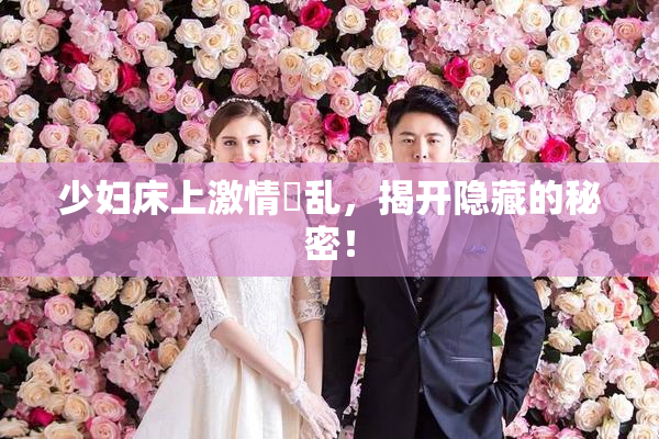 少妇床上激情婬乱，揭开隐藏的秘密！