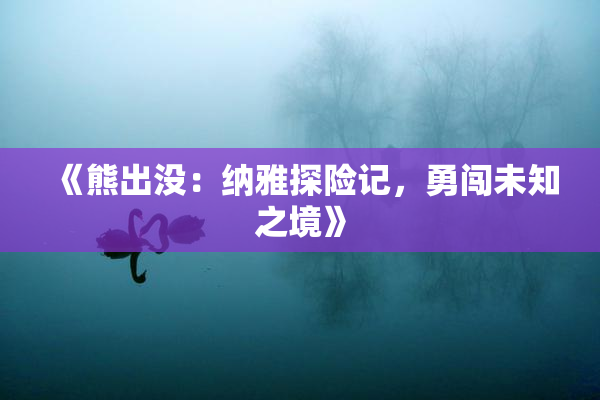 《熊出没：纳雅探险记，勇闯未知之境》