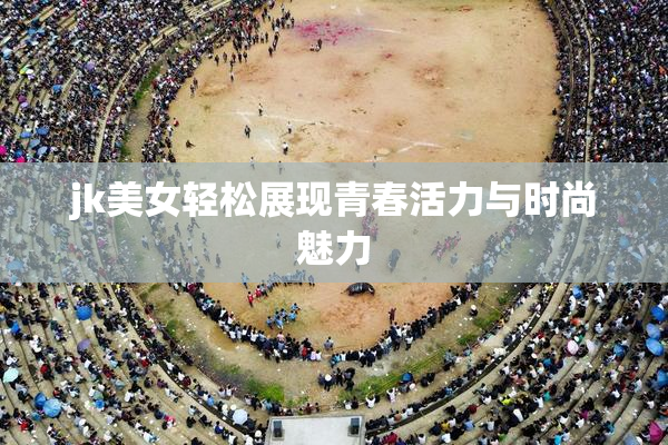 jk美女轻松展现青春活力与时尚魅力