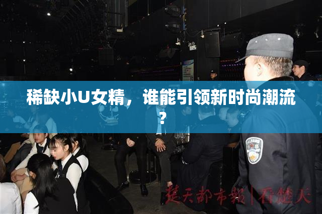 稀缺小U女精，谁能引领新时尚潮流？