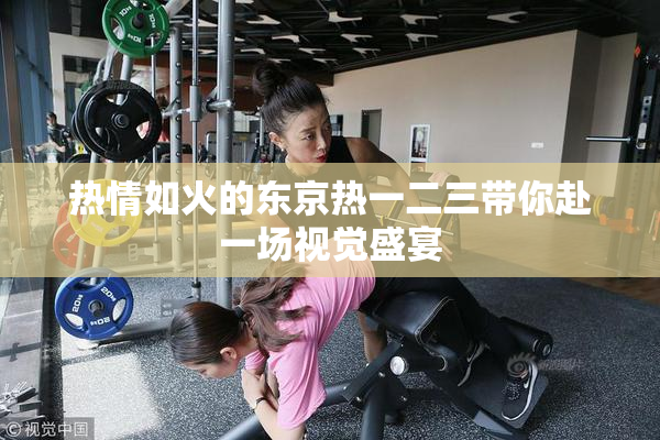 热情如火的东京热一二三带你赴一场视觉盛宴
