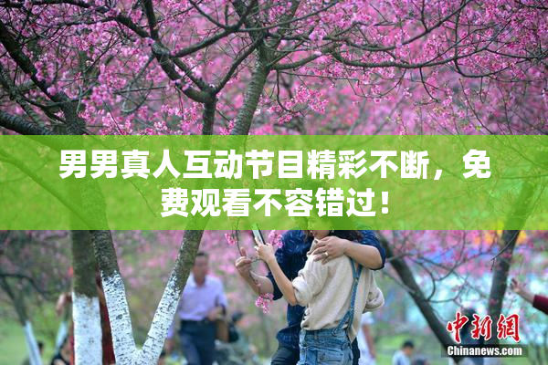 男男真人互动节目精彩不断，免费观看不容错过！