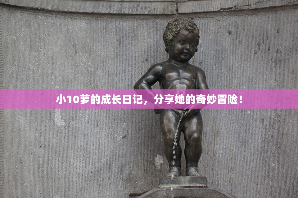 小10萝的成长日记，分享她的奇妙冒险！